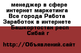 менеджер в сфере интернет-маркетинга - Все города Работа » Заработок в интернете   . Башкортостан респ.,Сибай г.